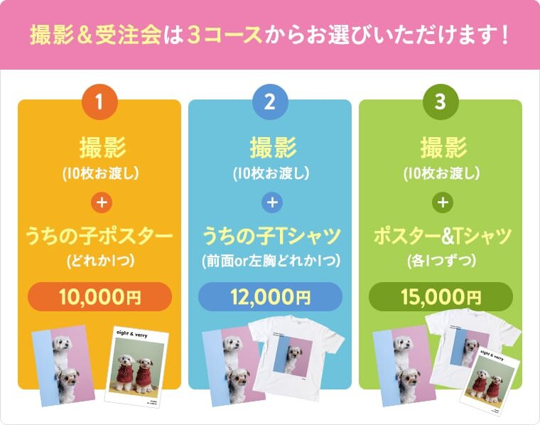 撮影&受注会は3コースからお選びいただけます!1撮影(データ:10枚)+うちの子ポスター 10,000円,2,撮影(データ:10枚)+うちの子Tシャツ制作 12,000円 3,撮影(データ:10枚)+ポスター&Tシャツ制作 15,000円