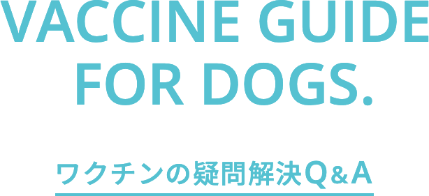 VACCINE GUIDE FOR DOGS. ワクチンの疑問解決Q&A