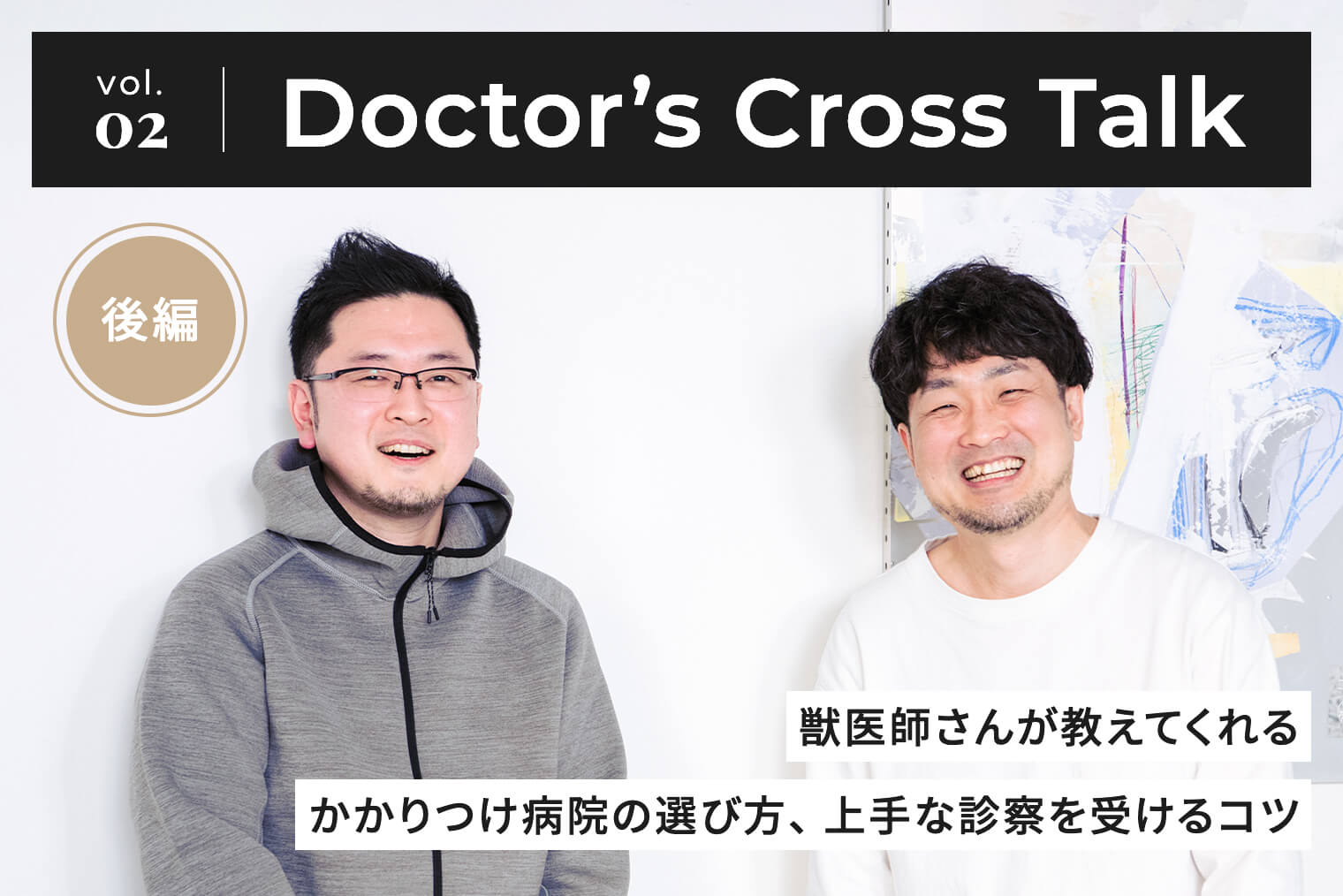 Vol. 02 Doctor’s Cross Talk - 獣医師さんが教えてくれるかかりつけ病院の選び方、上手な診察を受けるコツ