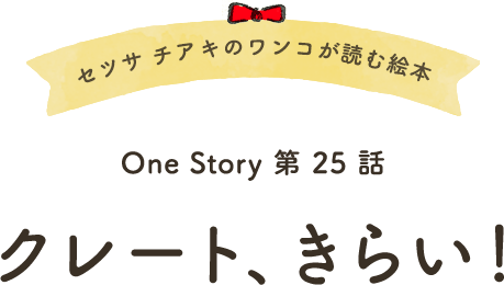 セツサ チアキのワンコが読む絵本 Onestory 第25話 クレート、きらい！
