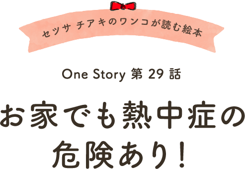 セツサ チアキのワンコが読む絵本 Onestory 第29話 お家でも熱中症の危険あり！