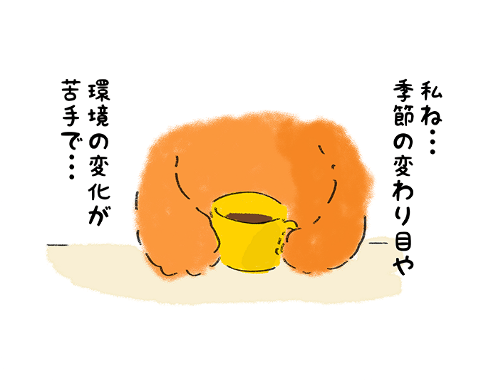 「私ね・・・季節の変わり目や環境の変化が苦手で・・・」