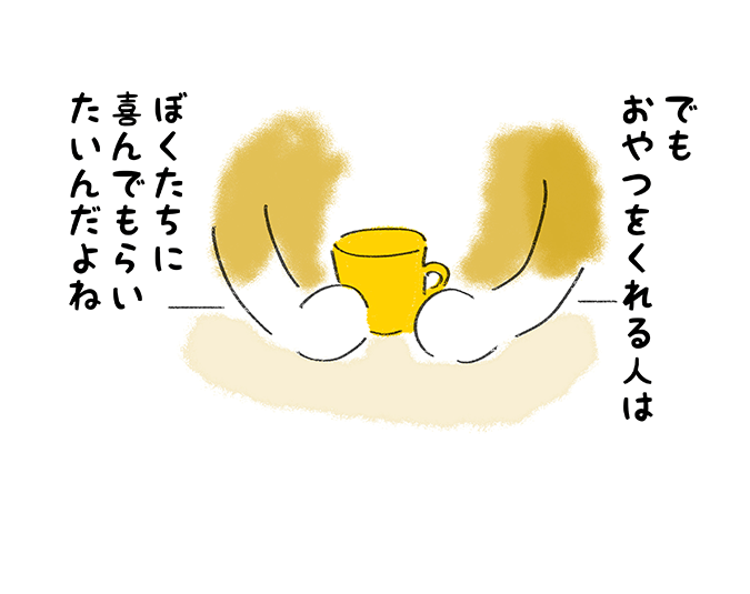 「でもおやつをくれる人はぼくたちに喜んでもらいたいんだよね」