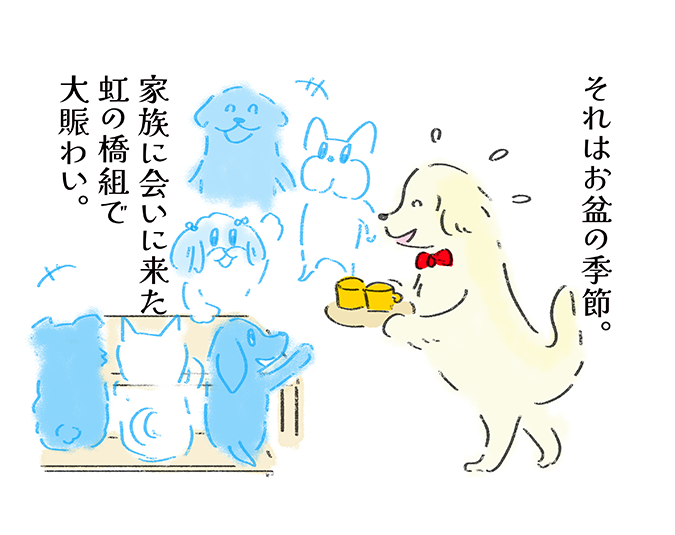 それはお盆の季節。家族に会いに来た虹の橋組で大賑わい。