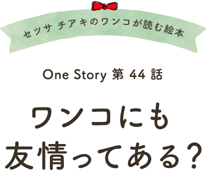 セツサ チアキのワンコが読む絵本 Onestory 第44話 ワンコにも友情ってある?