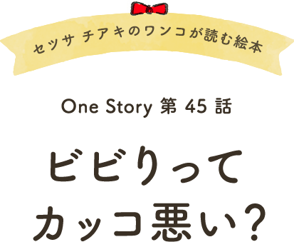 セツサ チアキのワンコが読む絵本 Onestory 第45話 ビビりってカッコ悪い？