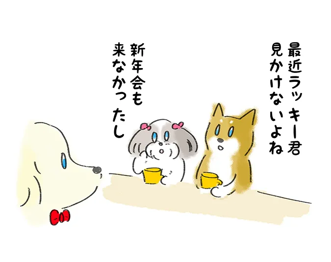 『最近ラッキー君見かけないよね』『新年会も来なかったし』